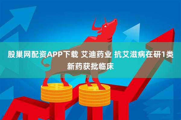 股巢网配资APP下载 艾迪药业 抗艾滋病在研1类新药获批临床