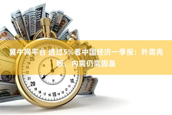 翼牛网平台 透过5%看中国经济一季报：外需亮眼，内需仍需固基