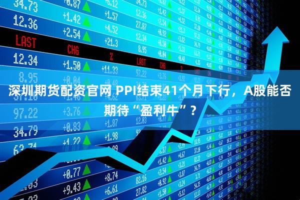 深圳期货配资官网 PPI结束41个月下行，A股能否期待“盈利牛”？