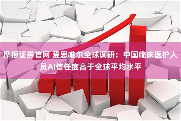 摩根证券官网 爱思唯尔全球调研：中国临床医护人员AI信任度高于全球平均水平