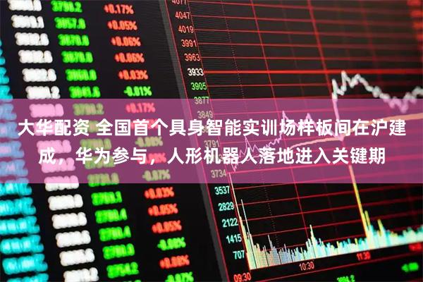 大华配资 全国首个具身智能实训场样板间在沪建成，华为参与，人形机器人落地进入关键期